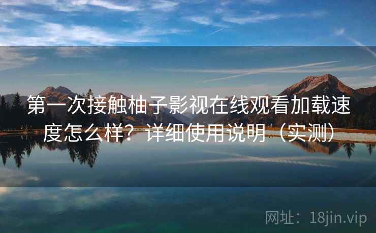 第一次接触柚子影视在线观看加载速度怎么样？详细使用说明（实测）