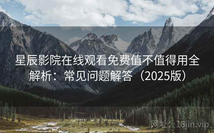 星辰影院在线观看免费值不值得用全解析：常见问题解答（2025版）