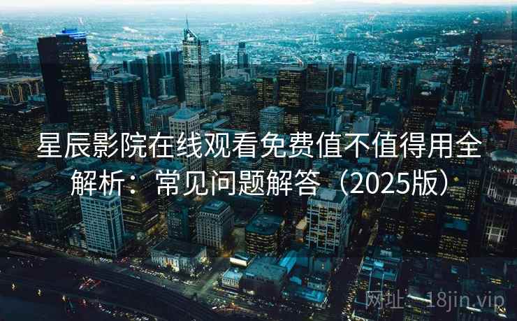 星辰影院在线观看免费值不值得用全解析：常见问题解答（2025版）