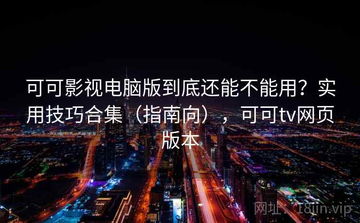可可影视电脑版到底还能不能用？实用技巧合集（指南向），可可tv网页版本