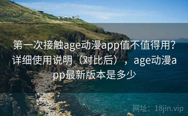 第一次接触age动漫app值不值得用？详细使用说明（对比后），age动漫app最新版本是多少