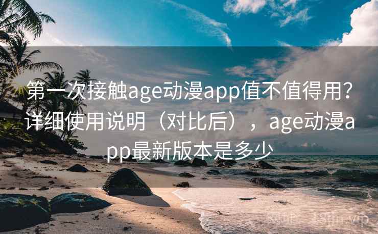 第一次接触age动漫app值不值得用？详细使用说明（对比后），age动漫app最新版本是多少
