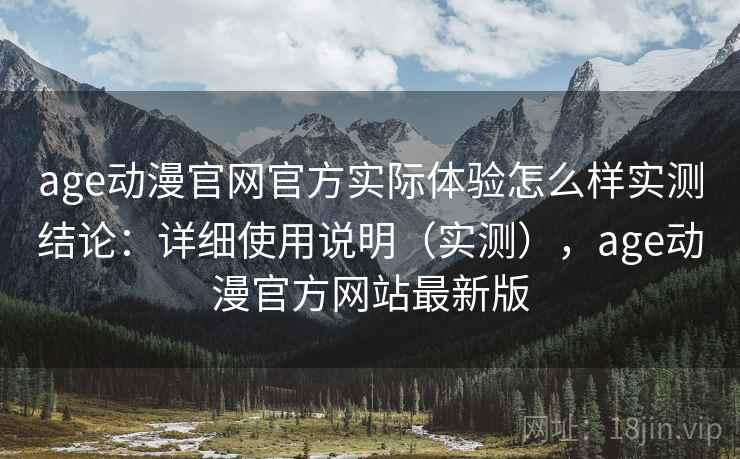 age动漫官网官方实际体验怎么样实测结论：详细使用说明（实测），age动漫官方网站最新版