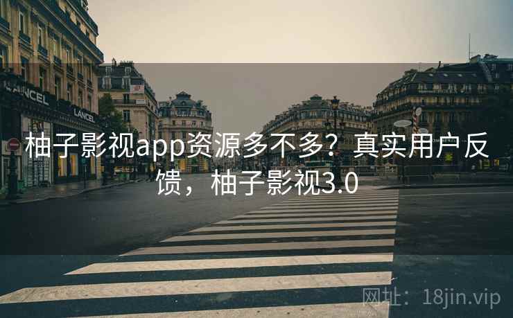 柚子影视app资源多不多？真实用户反馈，柚子影视3.0