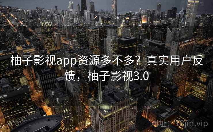 柚子影视app资源多不多？真实用户反馈，柚子影视3.0
