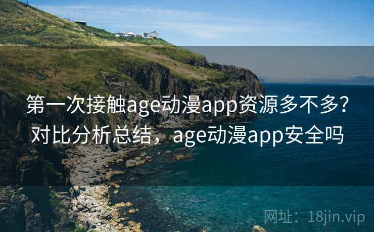 第一次接触age动漫app资源多不多？对比分析总结，age动漫app安全吗