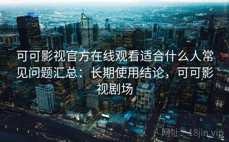 可可影视官方在线观看适合什么人常见问题汇总:长期使用结论,可可影视剧场 可可影视官方在线观看适合什么人常见问题汇总:长期使用结论,可可影视剧场