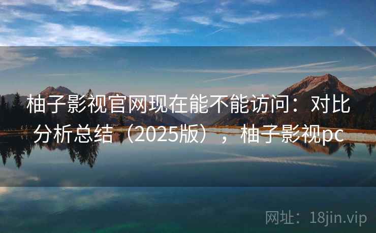 柚子影视官网现在能不能访问:对比分析总结(2025版),柚子影视pc 柚子影视官网现在能不能访问:对比分析总结(2025版),柚子影视pc