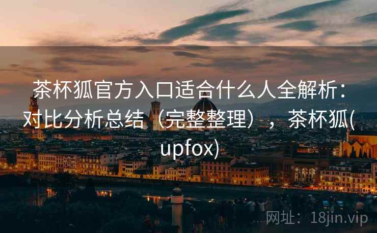 茶杯狐官方入口适合什么人全解析:对比分析总结(完整整理),茶杯狐(upfox) 茶杯狐官方入口适合什么人全解析:对比分析总结(完整整理),茶杯狐(upfox)