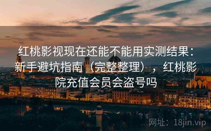 红桃影视现在还能不能用实测结果:新手避坑指南(完整整理),红桃影院充值会员会盗号吗 红桃影视现在还能不能用实测结果:新手避坑指南(完整整理),红桃影院充值会员会盗号吗