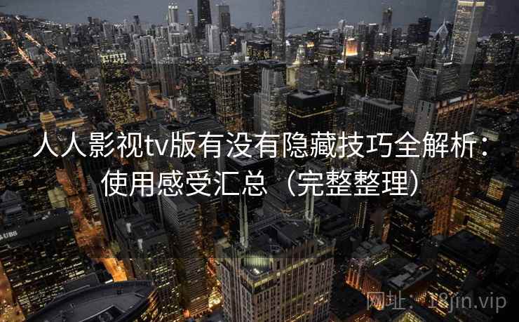 人人影视tv版有没有隐藏技巧全解析:使用感受汇总(完整整理) 人人影视tv版有没有隐藏技巧全解析:使用感受汇总(完整整理)