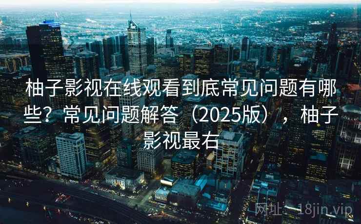 柚子影视在线观看到底常见问题有哪些?常见问题解答(2025版),柚子影视最右 柚子影视在线观看到底常见问题有哪些?常见问题解答(2025版),柚子影视最右