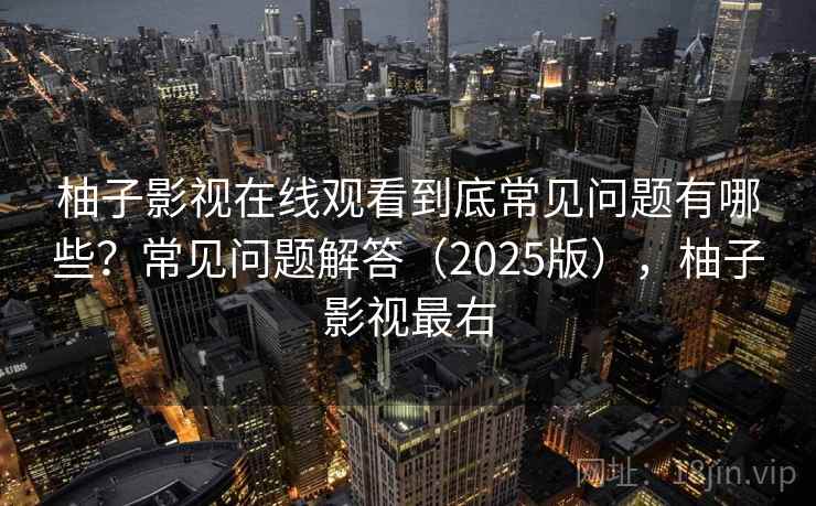 柚子影视在线观看到底常见问题有哪些？常见问题解答（2025版），柚子影视最右
