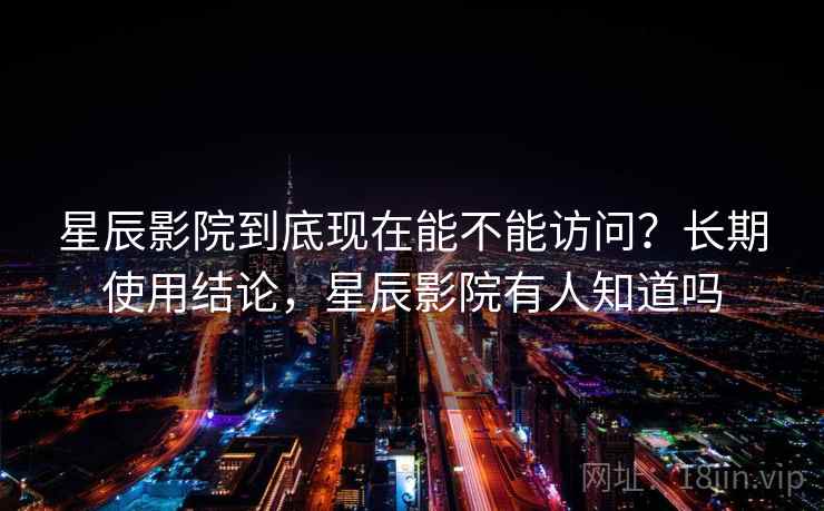 星辰影院到底现在能不能访问?长期使用结论,星辰影院有人知道吗 星辰影院到底现在能不能访问?长期使用结论,星辰影院有人知道吗