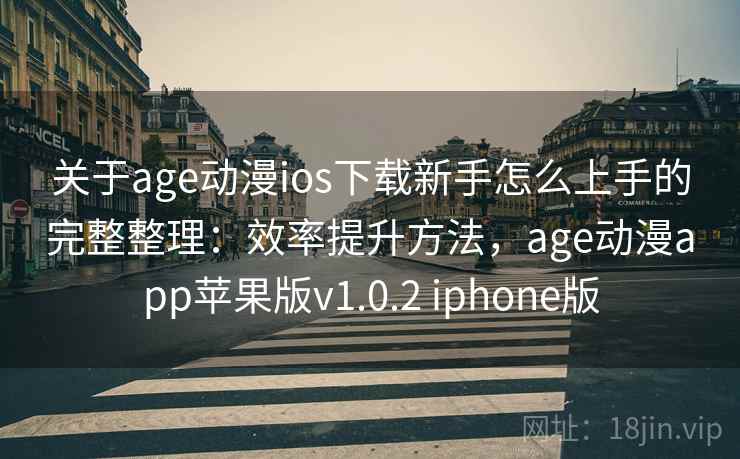 关于age动漫ios下载新手怎么上手的完整整理:效率提升方法,age动漫app苹果版v1.0.2 iphone版 关于age动漫ios下载新手怎么上手的完整整理:效率提升方法,age动漫app苹果版v1.0.2 iphone版