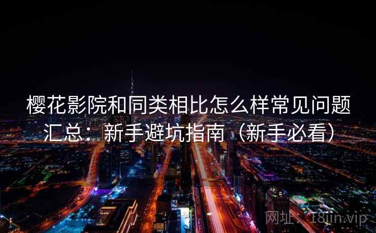 樱花影院和同类相比怎么样常见问题汇总:新手避坑指南(新手必看) 樱花影院和同类相比怎么样常见问题汇总:新手避坑指南(新手必看)