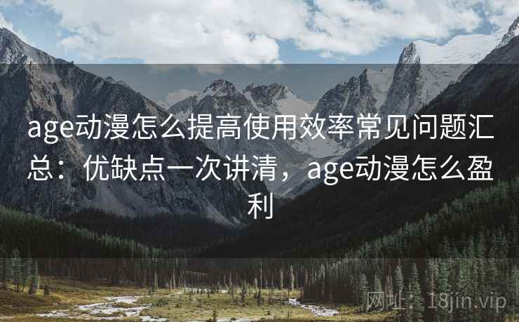 age动漫怎么提高使用效率常见问题汇总:优缺点一次讲清,age动漫怎么盈利 age动漫怎么提高使用效率常见问题汇总:优缺点一次讲清,age动漫怎么盈利