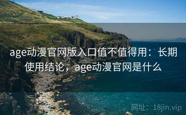 age动漫官网版入口值不值得用:长期使用结论,age动漫官网是什么 age动漫官网版入口值不值得用:长期使用结论,age动漫官网是什么