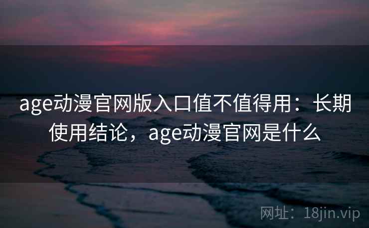 age动漫官网版入口值不值得用：长期使用结论，age动漫官网是什么