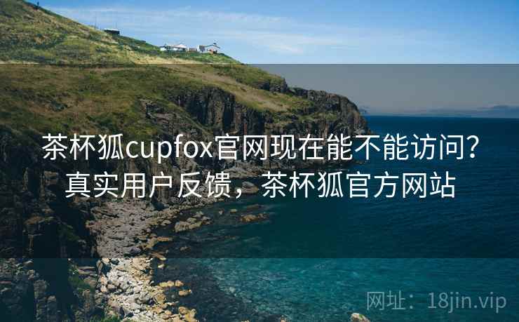 茶杯狐cupfox官网现在能不能访问?真实用户反馈,茶杯狐官方网站 茶杯狐cupfox官网现在能不能访问?真实用户反馈,茶杯狐官方网站