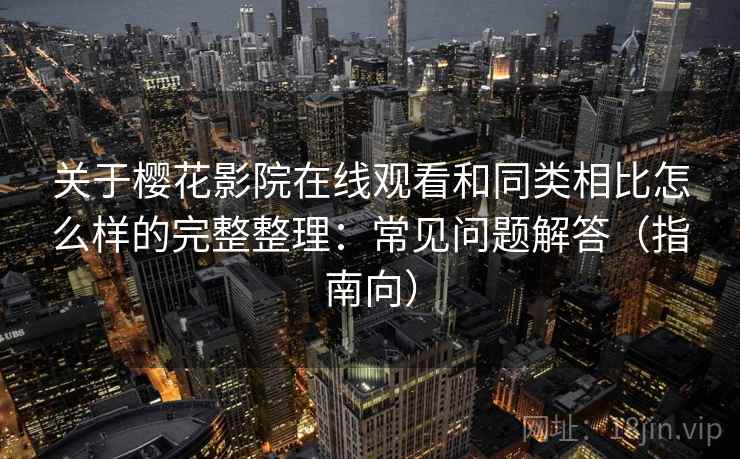 关于樱花影院在线观看和同类相比怎么样的完整整理：常见问题解答（指南向）
