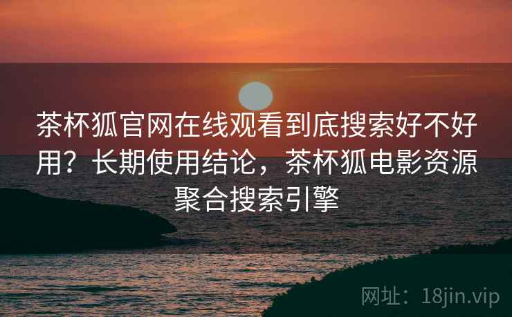 茶杯狐官网在线观看到底搜索好不好用?长期使用结论,茶杯狐电影资源聚合搜索引擎 茶杯狐官网在线观看到底搜索好不好用?长期使用结论,茶杯狐电影资源聚合搜索引擎