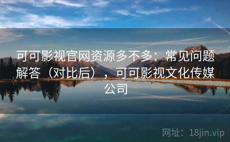 可可影视官网资源多不多:常见问题解答(对比后),可可影视文化传媒公司 可可影视官网资源多不多:常见问题解答(对比后),可可影视文化传媒公司