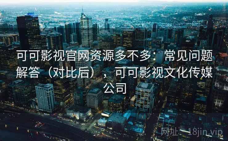 可可影视官网资源多不多:常见问题解答(对比后),可可影视文化传媒公司 可可影视官网资源多不多:常见问题解答(对比后),可可影视文化传媒公司