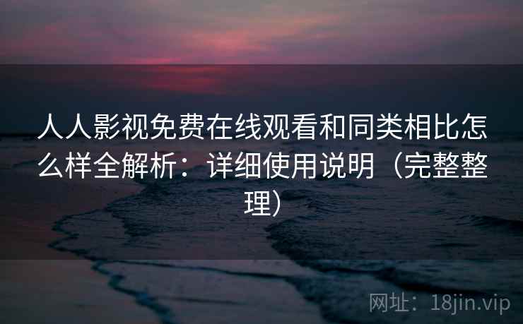 人人影视免费在线观看和同类相比怎么样全解析：详细使用说明（完整整理）