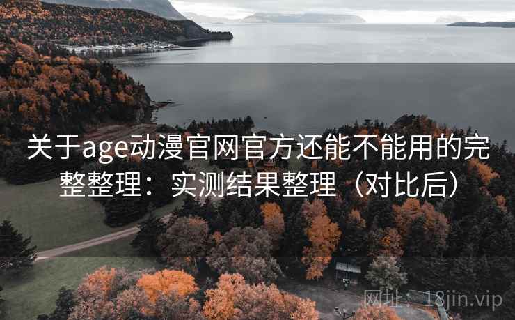 关于age动漫官网官方还能不能用的完整整理：实测结果整理（对比后）