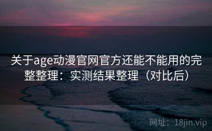 关于age动漫官网官方还能不能用的完整整理：实测结果整理（对比后）