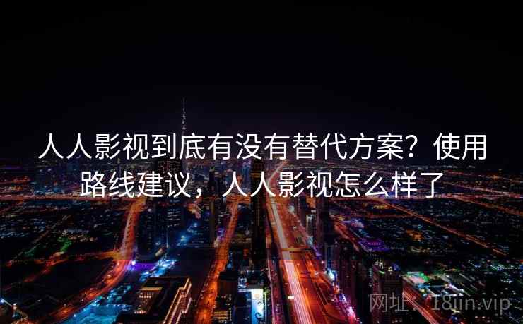 人人影视到底有没有替代方案？使用路线建议，人人影视怎么样了