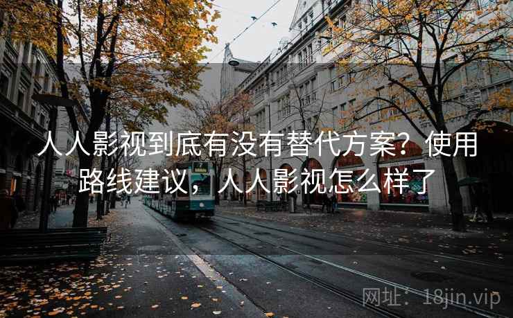 人人影视到底有没有替代方案？使用路线建议，人人影视怎么样了