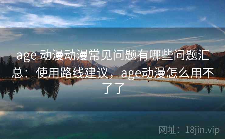 age 动漫动漫常见问题有哪些问题汇总:使用路线建议,age动漫怎么用不了了 age 动漫动漫常见问题有哪些问题汇总:使用路线建议,age动漫怎么用不了了