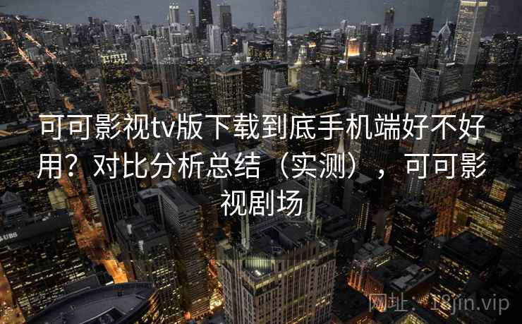 可可影视tv版下载到底手机端好不好用？对比分析总结（实测），可可影视剧场