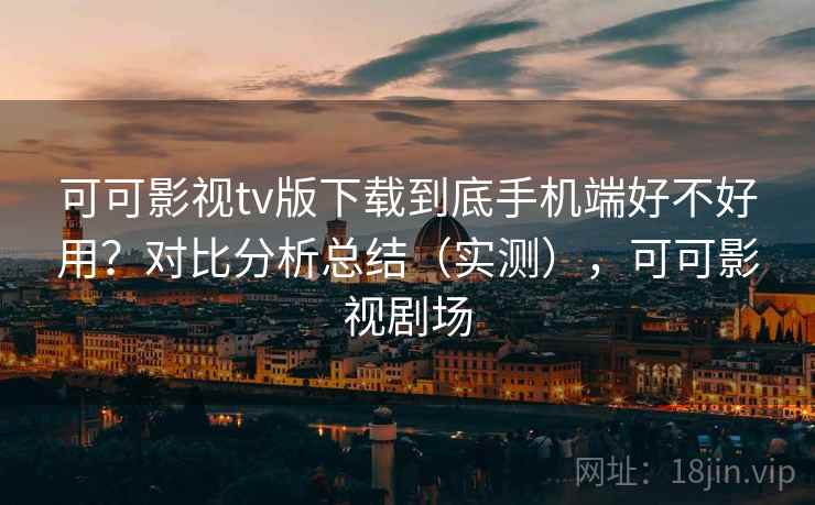 可可影视tv版下载到底手机端好不好用？对比分析总结（实测），可可影视剧场
