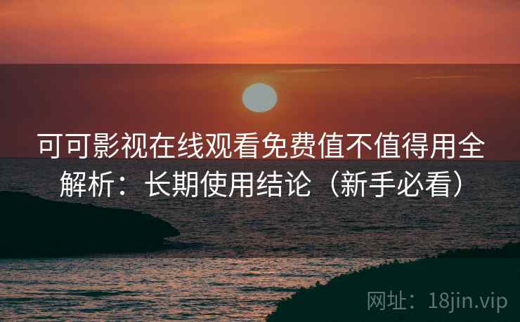 可可影视在线观看免费值不值得用全解析：长期使用结论（新手必看）