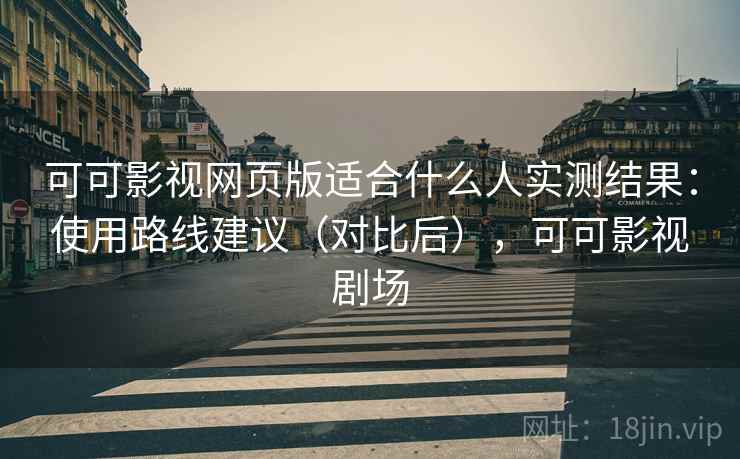 可可影视网页版适合什么人实测结果:使用路线建议(对比后),可可影视剧场 可可影视网页版适合什么人实测结果:使用路线建议(对比后),可可影视剧场