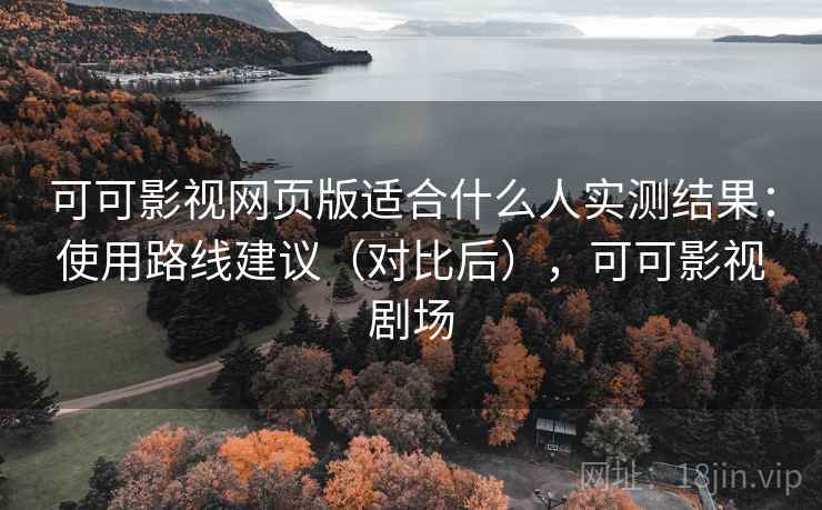 可可影视网页版适合什么人实测结果:使用路线建议(对比后),可可影视剧场 可可影视网页版适合什么人实测结果:使用路线建议(对比后),可可影视剧场