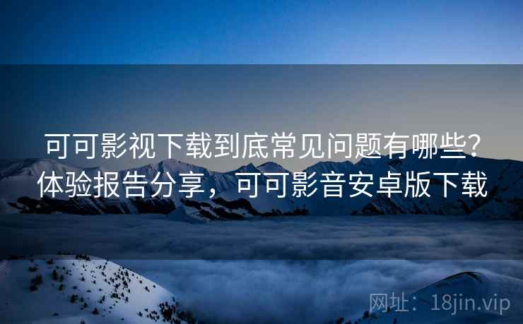 可可影视下载到底常见问题有哪些?体验报告分享,可可影音安卓版下载 可可影视下载到底常见问题有哪些?体验报告分享,可可影音安卓版下载