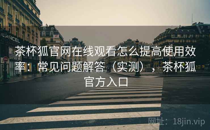 茶杯狐官网在线观看怎么提高使用效率:常见问题解答(实测),茶杯狐官方入口 茶杯狐官网在线观看怎么提高使用效率:常见问题解答(实测),茶杯狐官方入口