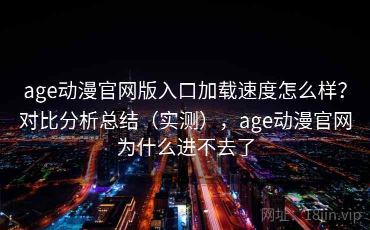 age动漫官网版入口加载速度怎么样?对比分析总结(实测),age动漫官网为什么进不去了 age动漫官网版入口加载速度怎么样?对比分析总结(实测),age动漫官网为什么进不去了