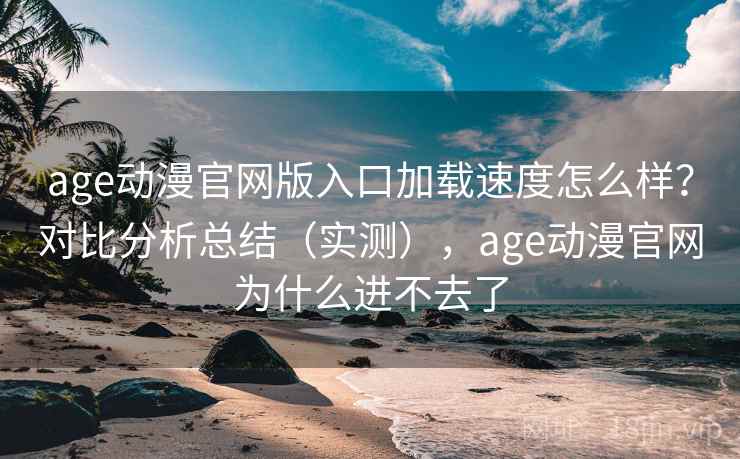 age动漫官网版入口加载速度怎么样?对比分析总结(实测),age动漫官网为什么进不去了 age动漫官网版入口加载速度怎么样?对比分析总结(实测),age动漫官网为什么进不去了