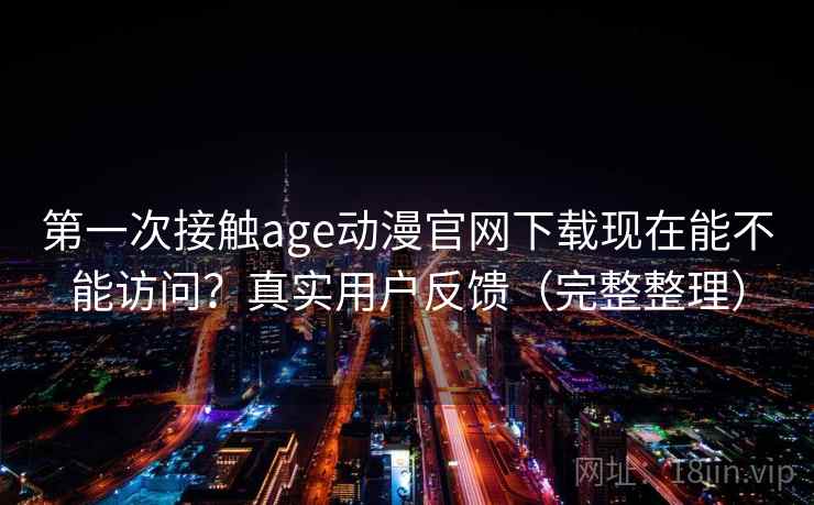 第一次接触age动漫官网下载现在能不能访问?真实用户反馈(完整整理) 第一次接触age动漫官网下载现在能不能访问?真实用户反馈(完整整理)
