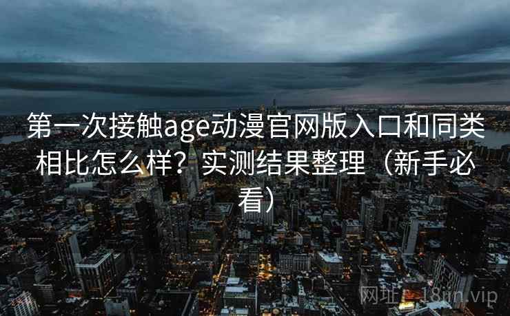 第一次接触age动漫官网版入口和同类相比怎么样？实测结果整理（新手必看）
