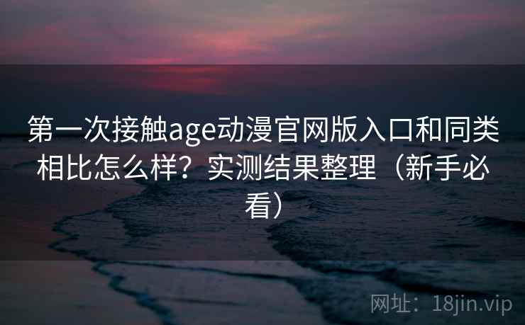第一次接触age动漫官网版入口和同类相比怎么样？实测结果整理（新手必看）