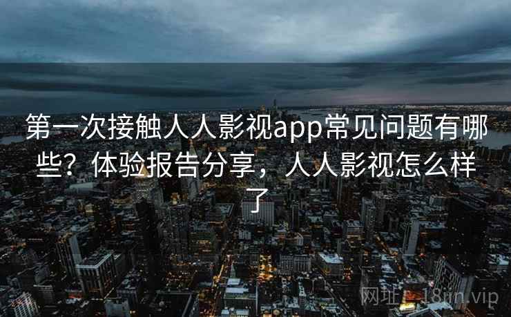 第一次接触人人影视app常见问题有哪些?体验报告分享,人人影视怎么样了 第一次接触人人影视app常见问题有哪些?体验报告分享,人人影视怎么样了