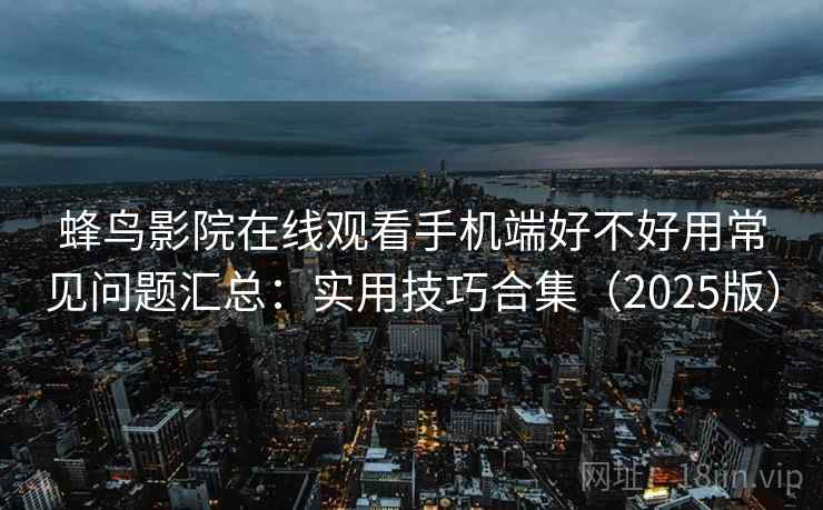 蜂鸟影院在线观看手机端好不好用常见问题汇总:实用技巧合集(2025版) 蜂鸟影院在线观看手机端好不好用常见问题汇总:实用技巧合集(2025版)