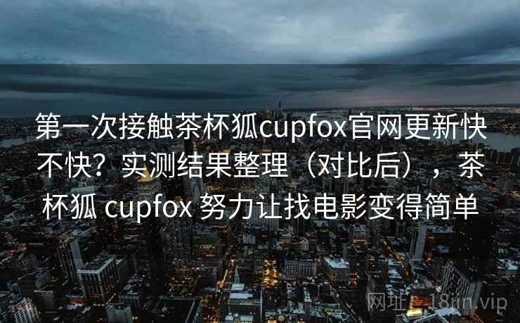 第一次接触茶杯狐cupfox官网更新快不快?实测结果整理(对比后),茶杯狐 cupfox 努力让找电影变得简单 第一次接触茶杯狐cupfox官网更新快不快?实测结果整理(对比后),茶杯狐 cupfox 努力让找电影变得简单
