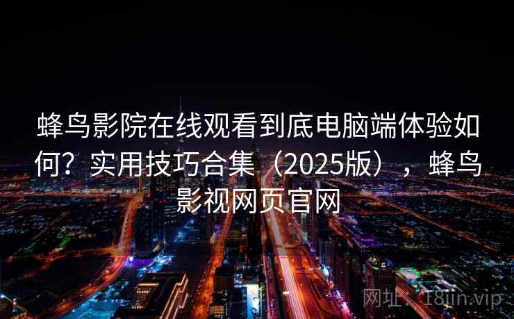 蜂鸟影院在线观看到底电脑端体验如何?实用技巧合集(2025版),蜂鸟影视网页官网 蜂鸟影院在线观看到底电脑端体验如何?实用技巧合集(2025版),蜂鸟影视网页官网